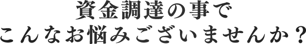 資金調達の事でこんなお悩みございませんか？